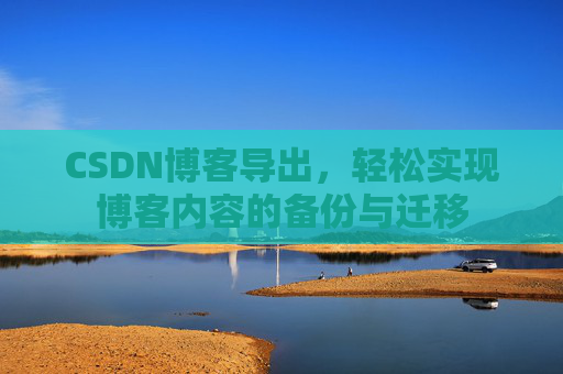 CSDN博客导出，轻松实现博客内容的备份与迁移