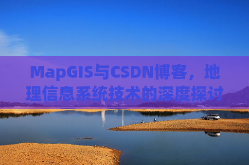MapGIS与CSDN博客,地理信息系统技术的深度探讨